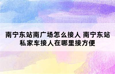 南宁东站南广场怎么接人 南宁东站私家车接人在哪里接方便